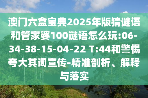 澳門六盒寶典2025年版猜謎語和管家婆100謎語怎么玩:06-34-38-15-04-22 T:44和警惕夸大其詞宣傳-精準(zhǔn)剖析、解釋與落實(shí)
