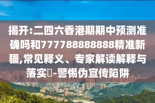 揭開:二四六香港期期中預(yù)測準確嗎和777788888888精準新疆,常見釋義、專家解讀解釋與落實?-警惕偽宣傳陷阱