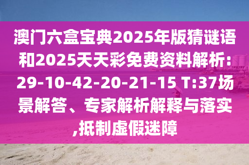 澳門六盒寶典2025年版猜謎語和2025天天彩免費(fèi)資料解析:29-10-42-20-21-15 T:37場(chǎng)景解答、專家解析解釋與落實(shí),抵制虛假迷障