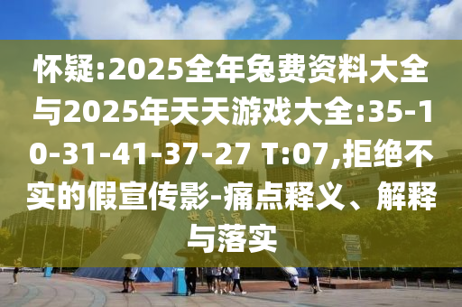 懷疑:2025全年兔費資料大全與2025年天天游戲大全:35-10-31-41-37-27 T:07,拒絕不實的假宣傳影-痛點釋義、解釋與落實