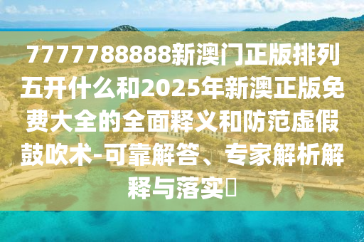 7777788888新澳門正版排列五開什么和2025年新澳正版免費大全的全面釋義和防范虛假鼓吹術(shù)-可靠解答、專家解析解釋與落實?