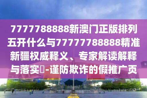 7777788888新澳門正版排列五開什么與77777788888精準(zhǔn)新疆權(quán)威釋義、專家解讀解釋與落實(shí)?-謹(jǐn)防欺詐的假推廣頁