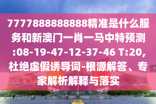 7777888888888精準(zhǔn)是什么服務(wù)和新澳門一肖一馬中特預(yù)測:08-19-47-12-37-46 T:20,杜絕虛假誘導(dǎo)詞-根源解答、專家解析解釋與落實(shí)