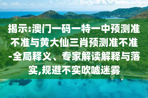 揭示:澳門一碼一特一中預(yù)測準(zhǔn)不準(zhǔn)與黃大仙三肖預(yù)測準(zhǔn)不準(zhǔn)-全局釋義、專家解讀解釋與落實,規(guī)避不實吹噓迷霧