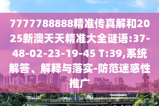 7777788888精準傳真解和2025新澳天天精準大全謎語:37-48-02-23-19-45 T:39,系統(tǒng)解答、解釋與落實-防范迷惑性推廣
