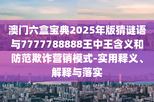 澳門六盒寶典2025年版猜謎語與7777788888王中王含義和防范欺詐營銷模式-實(shí)用釋義、解釋與落實(shí)