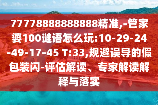 77778888888888精準(zhǔn),-管家婆100謎語怎么玩:10-29-24-49-17-45 T:33,規(guī)避誤導(dǎo)的假包裝閃-評估解讀、專家解讀解釋與落實