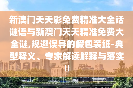 新澳門天天彩免費精準大全話謎語與新澳門天天精準免費大全謎,規(guī)避誤導(dǎo)的假包裝紙-典型釋義、專家解讀解釋與落實?
