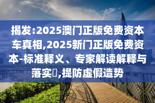 揭發(fā):2025澳門正版免費資本車真相,2025新門正版免費資本-標準釋義、專家解讀解釋與落實?,提防虛假造勢