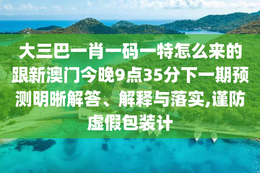 大三巴一肖一碼一特怎么來的跟新澳門今晚9點(diǎn)35分下一期預(yù)測明晰解答、解釋與落實(shí),謹(jǐn)防虛假包裝計(jì)