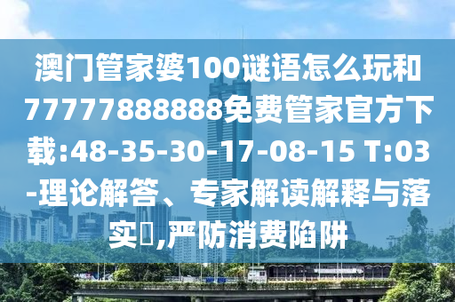 澳門管家婆100謎語怎么玩和77777888888免費管家官方下載:48-35-30-17-08-15 T:03-理論解答、專家解讀解釋與落實?,嚴防消費陷阱