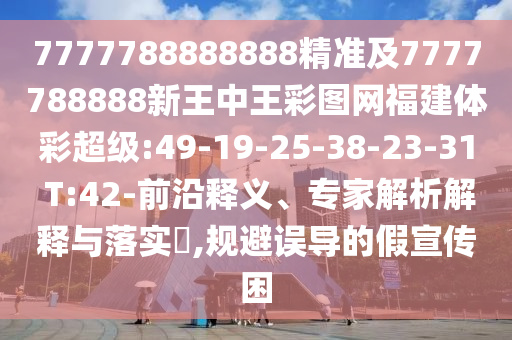 7777788888888精準(zhǔn)及7777788888新王中王彩圖網(wǎng)福建體彩超級:49-19-25-38-23-31 T:42-前沿釋義、專家解析解釋與落實(shí)?,規(guī)避誤導(dǎo)的假宣傳困