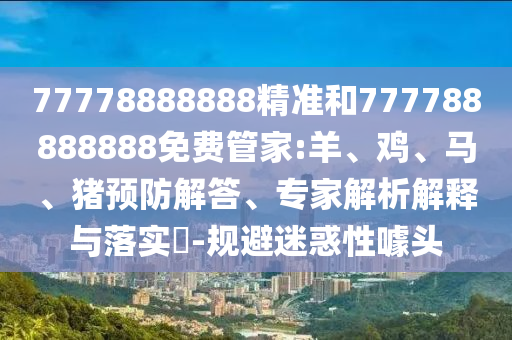 77778888888精準(zhǔn)和777788888888免費(fèi)管家:羊、雞、馬、豬預(yù)防解答、專家解析解釋與落實(shí)?-規(guī)避迷惑性噱頭