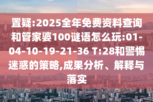 置疑:2025全年免費(fèi)資料查詢和管家婆100謎語(yǔ)怎么玩:01-04-10-19-21-36 T:28和警惕迷惑的策略,成果分析、解釋與落實(shí)