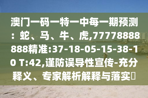 澳門一碼一特一中每一期預(yù)測(cè)：蛇、馬、牛、虎,77778888888精準(zhǔn):37-18-05-15-38-10 T:42,謹(jǐn)防誤導(dǎo)性宣傳-充分釋義、專家解析解釋與落實(shí)?