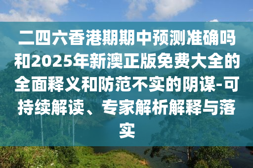 二四六香港期期中預(yù)測(cè)準(zhǔn)確嗎和2025年新澳正版免費(fèi)大全的全面釋義和防范不實(shí)的陰謀-可持續(xù)解讀、專家解析解釋與落實(shí)