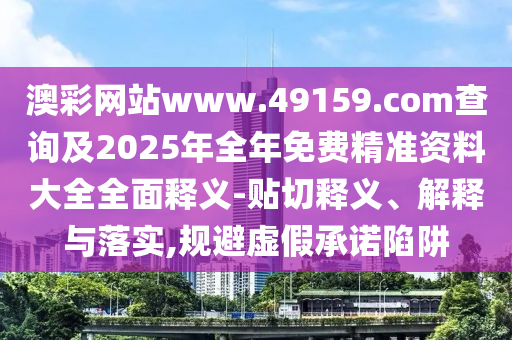澳彩網(wǎng)站www.49159.соm查詢及2025年全年免費(fèi)精準(zhǔn)資料大全全面釋義-貼切釋義、解釋與落實(shí),規(guī)避虛假承諾陷阱