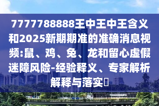 7777788888王中王中王含義和2025新期期準(zhǔn)的準(zhǔn)確消息視頻:鼠、雞、兔、龍和留心虛假迷障風(fēng)險-經(jīng)驗釋義、專家解析解釋與落實?