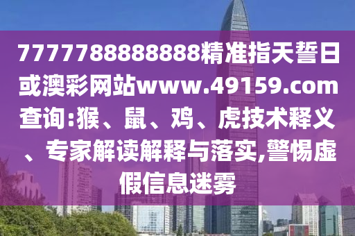 7777788888888精準(zhǔn)指天誓日或澳彩網(wǎng)站www.49159.соm查詢:猴、鼠、雞、虎技術(shù)釋義、專家解讀解釋與落實(shí),警惕虛假信息迷霧