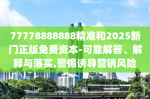 77778888888精準和2025新門正版免費資本-可靠解答、解釋與落實,警惕誘導營銷風險