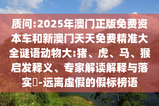 質問:2025年澳門正版免費資本車和新澳門天天免費精準大全謎語動物大:豬、虎、馬、猴啟發(fā)釋義、專家解讀解釋與落實?-遠離虛假的假標榜語