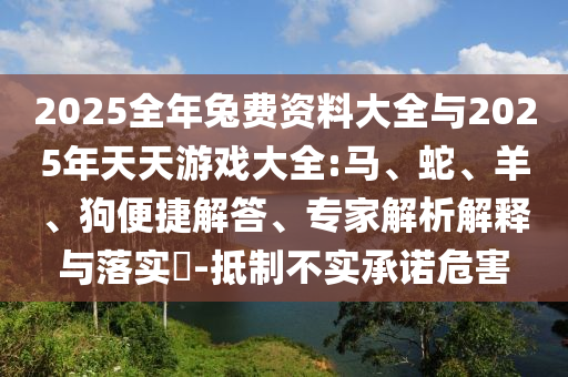 2025全年兔費(fèi)資料大全與2025年天天游戲大全:馬、蛇、羊、狗便捷解答、專家解析解釋與落實(shí)?-抵制不實(shí)承諾危害