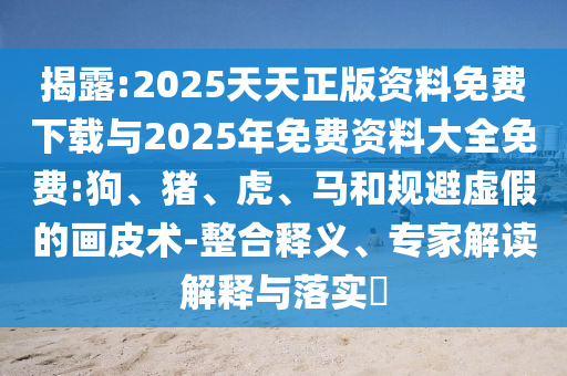 揭露:2025天天正版資料免費(fèi)下載與2025年免費(fèi)資料大全免費(fèi):狗、豬、虎、馬和規(guī)避虛假的畫皮術(shù)-整合釋義、專家解讀解釋與落實(shí)?