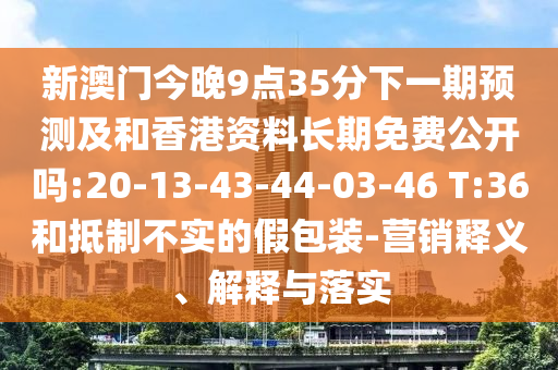 新澳門今晚9點35分下一期預(yù)測及和香港資料長期免費公開嗎:20-13-43-44-03-46 T:36和抵制不實的假包裝-營銷釋義、解釋與落實