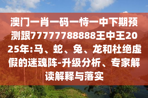 澳門一肖一碼一恃一中下期預(yù)測(cè)跟77777788888王中王2025年:馬、蛇、兔、龍和杜絕虛假的迷魂陣-升級(jí)分析、專家解讀解釋與落實(shí)