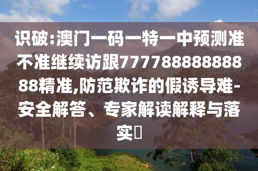 識破:澳門一碼一特一中預測準不準繼續(xù)訪跟77778888888888精準,防范欺詐的假誘導難-安全解答、專家解讀解釋與落實?