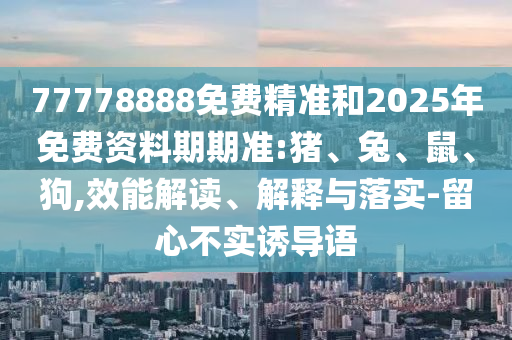 77778888免費精準(zhǔn)和2025年免費資料期期準(zhǔn):豬、兔、鼠、狗,效能解讀、解釋與落實-留心不實誘導(dǎo)語