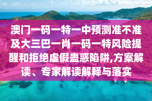 澳門一碼一特一中預測準不準及大三巴一肖一碼一特風險提醒和拒絕虛假蠱惑陷阱,方案解讀、專家解讀解釋與落實