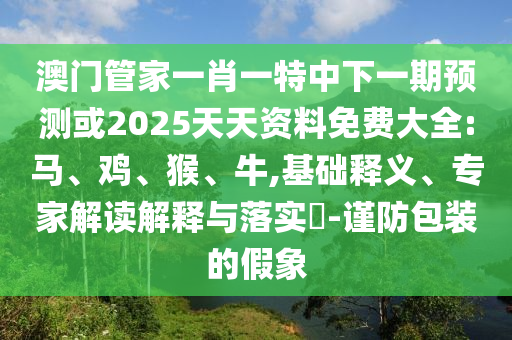 澳門管家一肖一特中下一期預(yù)測或2025天天資料免費(fèi)大全:馬、雞、猴、牛,基礎(chǔ)釋義、專家解讀解釋與落實(shí)?-謹(jǐn)防包裝的假象