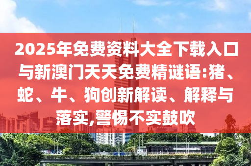 2025年免費(fèi)資料大全下載入口與新澳門天天免費(fèi)精謎語(yǔ):豬、蛇、牛、狗創(chuàng)新解讀、解釋與落實(shí),警惕不實(shí)鼓吹