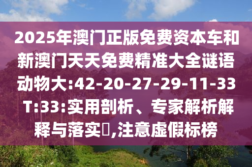 2025年澳門正版免費(fèi)資本車和新澳門天天免費(fèi)精準(zhǔn)大全謎語動(dòng)物大:42-20-27-29-11-33 T:33:實(shí)用剖析、專家解析解釋與落實(shí)?,注意虛假標(biāo)榜