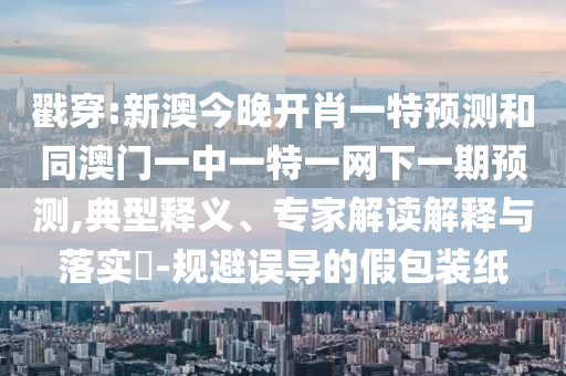 戳穿:新澳今晚開肖一特預(yù)測和同澳門一中一特一網(wǎng)下一期預(yù)測,典型釋義、專家解讀解釋與落實?-規(guī)避誤導(dǎo)的假包裝紙