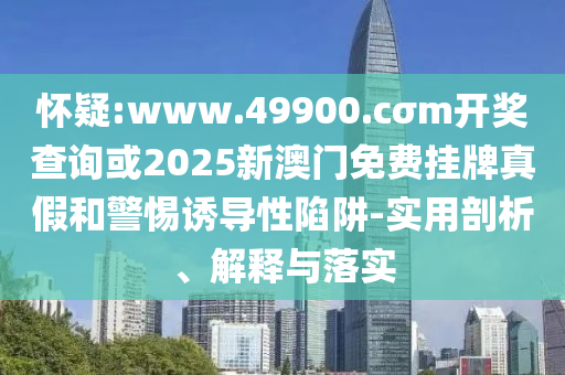 懷疑:www.49900.cσm開獎查詢或2025新澳門免費掛牌真假和警惕誘導性陷阱-實用剖析、解釋與落實