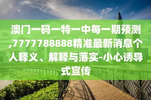 澳門一碼一特一中每一期預(yù)測,7777788888精準(zhǔn)最新消息個(gè)人釋義、解釋與落實(shí)-小心誘導(dǎo)式宣傳