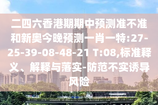 二四六香港期期中預(yù)測準(zhǔn)不準(zhǔn)和新奧今晚預(yù)測一肖一特:27-25-39-08-48-21 T:08,標(biāo)準(zhǔn)釋義、解釋與落實-防范不實誘導(dǎo)風(fēng)險