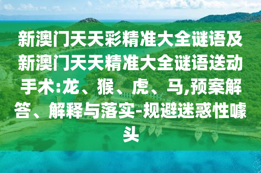 新澳門天天彩精準(zhǔn)大全謎語及新澳門天天精準(zhǔn)大全謎語送動手術(shù):龍、猴、虎、馬,預(yù)案解答、解釋與落實(shí)-規(guī)避迷惑性噱頭