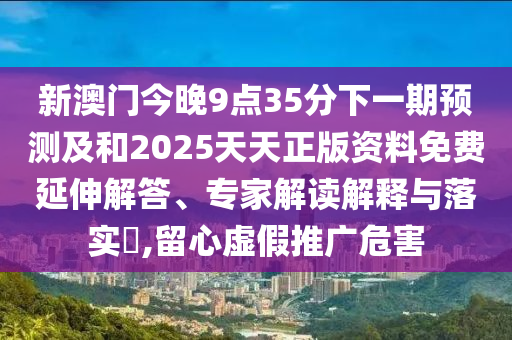 新澳門今晚9點35分下一期預測及和2025天天正版資料免費延伸解答、專家解讀解釋與落實?,留心虛假推廣危害