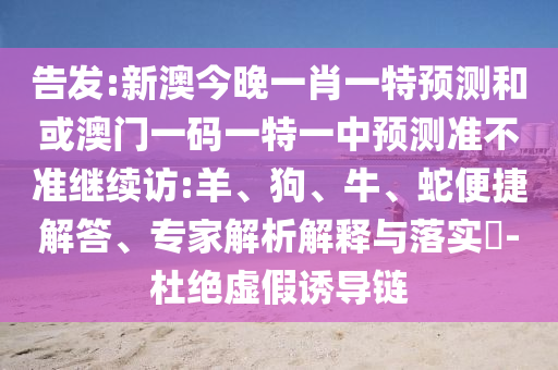 告發(fā):新澳今晚一肖一特預(yù)測(cè)和或澳門(mén)一碼一特一中預(yù)測(cè)準(zhǔn)不準(zhǔn)繼續(xù)訪:羊、狗、牛、蛇便捷解答、專(zhuān)家解析解釋與落實(shí)?-杜絕虛假誘導(dǎo)鏈