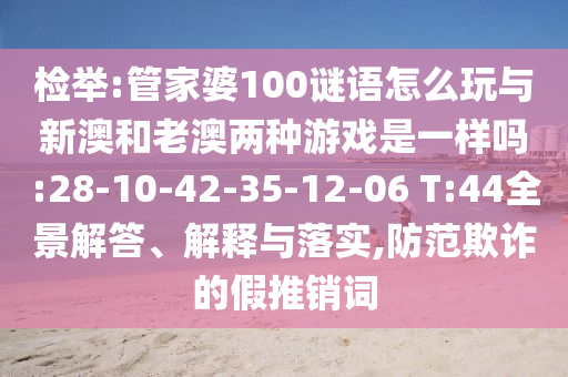 檢舉:管家婆100謎語怎么玩與新澳和老澳兩種游戲是一樣嗎:28-10-42-35-12-06 T:44全景解答、解釋與落實(shí),防范欺詐的假推銷詞