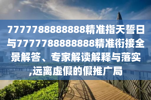 7777788888888精準指天誓日與7777788888888精準銜接全景解答、專家解讀解釋與落實,遠離虛假的假推廣局