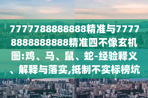 7777788888888精準(zhǔn)與77778888888888精準(zhǔn)四不像玄機(jī)圖:雞、馬、鼠、蛇-經(jīng)驗(yàn)釋義、解釋與落實(shí),抵制不實(shí)標(biāo)榜坑