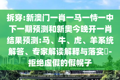 拆穿:新澳門一肖一馬一恃一中下一期預測和新奧今晚開一肖結果預測:馬、牛、虎、羊系統(tǒng)解答、專家解讀解釋與落實?-拒絕虛假的假幌子
