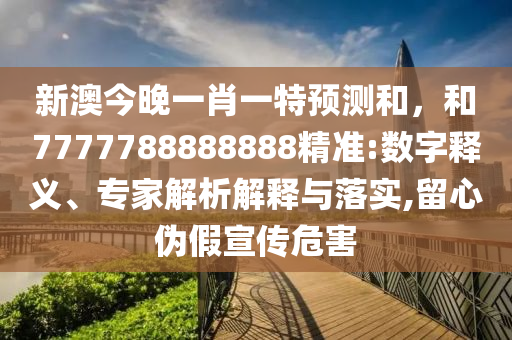 新澳今晚一肖一特預(yù)測和，和7777788888888精準(zhǔn):數(shù)字釋義、專家解析解釋與落實(shí),留心偽假宣傳危害