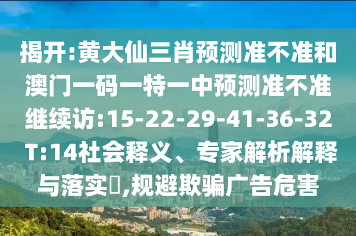 揭開:黃大仙三肖預測準不準和澳門一碼一特一中預測準不準繼續(xù)訪:15-22-29-41-36-32 T:14社會釋義、專家解析解釋與落實?,規(guī)避欺騙廣告危害