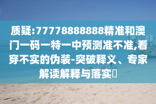 質(zhì)疑:77778888888精準(zhǔn)和澳門一碼一特一中預(yù)測準(zhǔn)不準(zhǔn),看穿不實(shí)的偽裝-突破釋義、專家解讀解釋與落實(shí)?