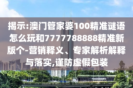 揭示:澳門管家婆100精準(zhǔn)謎語(yǔ)怎么玩和7777788888精準(zhǔn)新版?zhèn)€-營(yíng)銷釋義、專家解析解釋與落實(shí),謹(jǐn)防虛假包裝